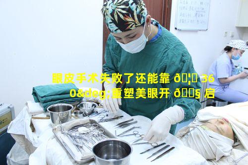 眼皮手术失败了还能靠 🦄 360°重塑美眼开 🐧 启美丽人生之旅吗